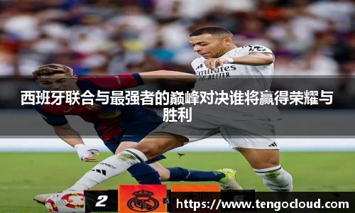 西班牙联合与最强者的巅峰对决谁将赢得荣耀与胜利